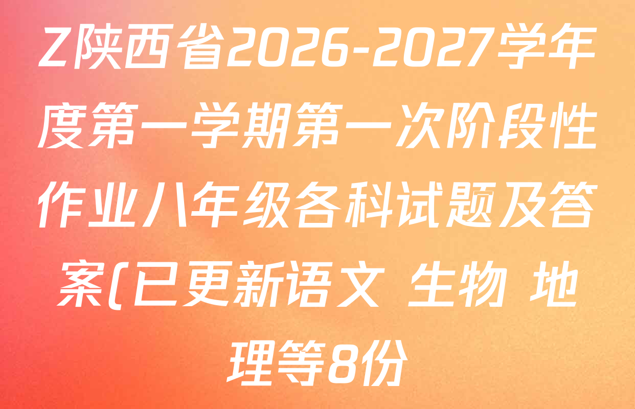 Z陕西省2026-2027学年度第一学期第一次阶段性作业八年级各科试题及答案(已更新语文 生物 地理等8份) Z陕西省2026-2027学年度第一学期第一次阶段性作业八年级各科试题及答案(已更新语文 生物 地理等8份)